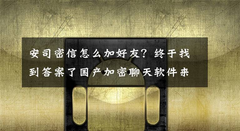 安司密信怎么加好友？终于找到答案了国产加密聊天软件来袭，安司密信打造安全IM