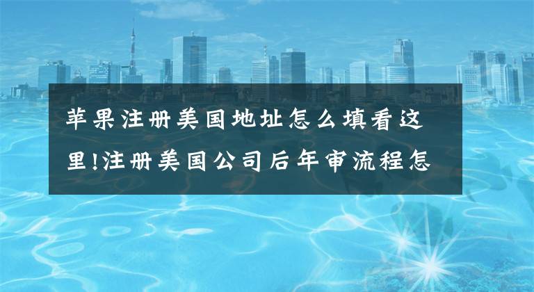 苹果注册美国地址怎么填看这里!注册美国公司后年审流程怎么走