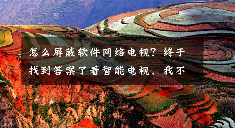 怎么屏蔽软件网络电视？终于找到答案了看智能电视，我不要开机广告（怎样去掉智能电视的开机广告）