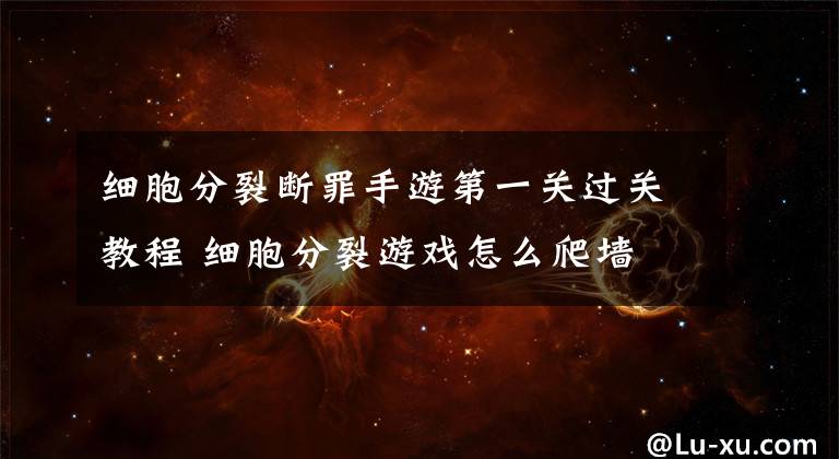 细胞分裂断罪手游第一关过关教程 细胞分裂游戏怎么爬墙