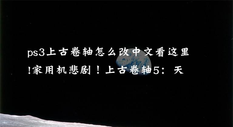 ps3上古卷轴怎么改中文看这里!家用机悲剧！上古卷轴5：天际特别版存档不能继承