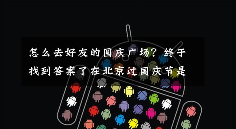 怎么去好友的圆庆广场？终于找到答案了在北京过国庆节是什么体验？这是去天安门广场看升旗的最佳攻略