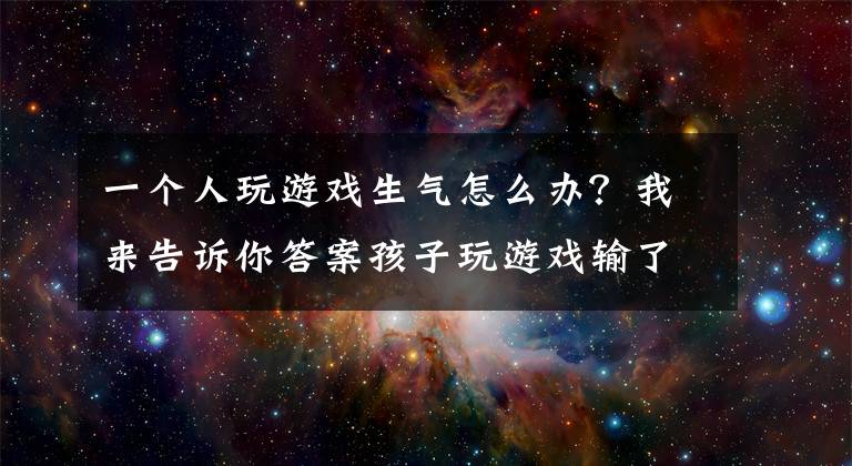 一个人玩游戏生气怎么办？我来告诉你答案孩子玩游戏输了发脾气，是输不起吗？4个步骤帮助孩子更具竞争力