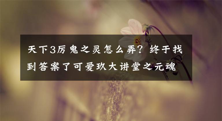 天下3厉鬼之灵怎么弄？终于找到答案了可爱玖大讲堂之元魂珠：老司机详解