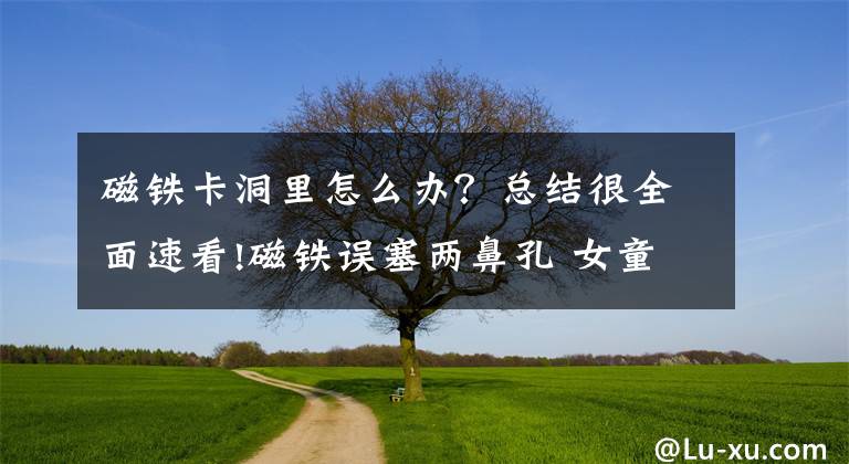 磁铁卡洞里怎么办?总结很全面速看!磁铁误塞两鼻孔 女童喘气难