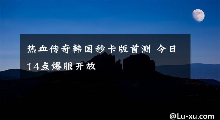 热血传奇韩国秒卡版首测 今日14点爆服开放
