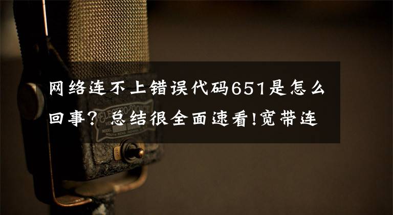 网络连不上错误代码651是怎么回事？总结很全面速看!宽带连接错误的处理办法大全每个都有（691 623……720）