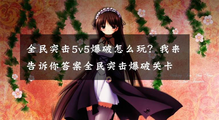 全民突击5v5爆破怎么玩?我来告诉你答案全民突击爆破关卡怎么玩 玩法技巧介绍