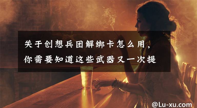 关于创想兵团解绑卡怎么用,你需要知道这些武器又一次提升《创想兵团远征》新强化系统
