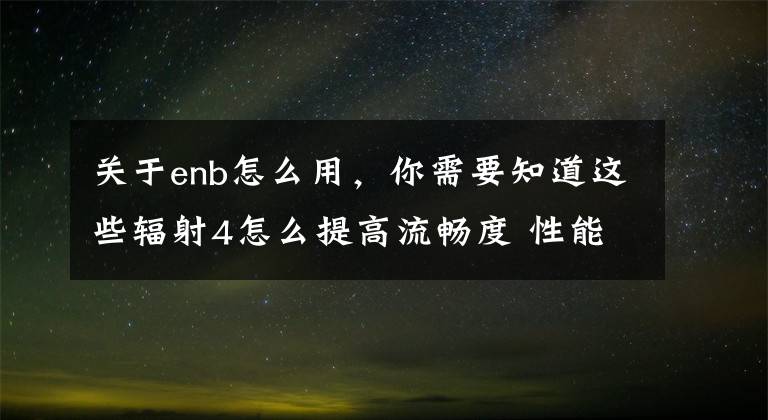 关于enb怎么用，你需要知道这些辐射4怎么提高流畅度 性能与画面参数设置进阶教程