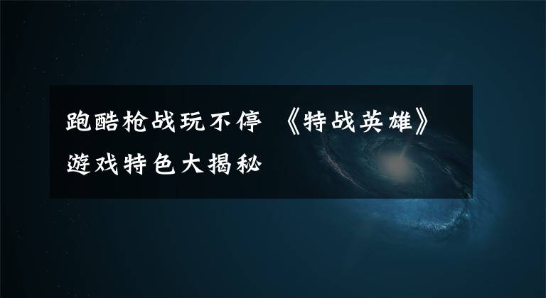 跑酷枪战玩不停 《特战英雄》游戏特色大揭秘