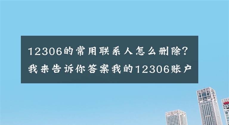 12306的常用联系人怎么删除?我来告诉你答案我的12306账户竟有14个陌生人!
