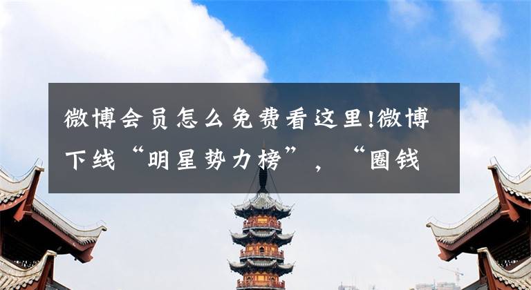 微博会员怎么免费看这里!微博下线“明星势力榜”，“圈钱”的榜单都不该有 | 快评