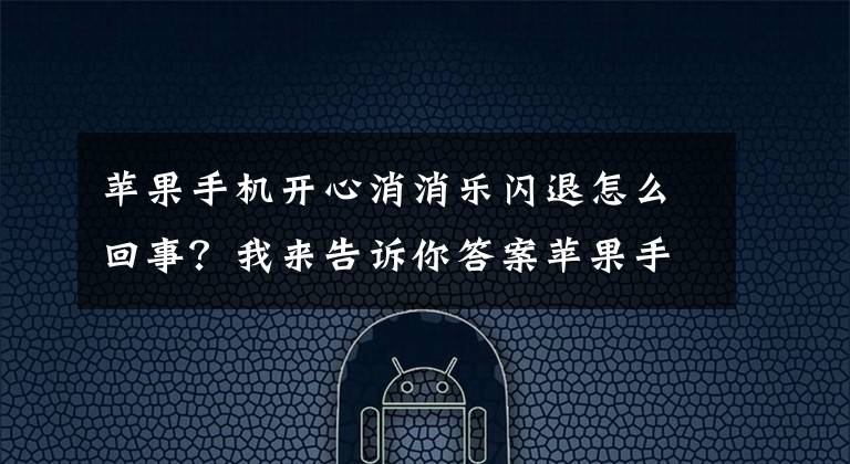苹果手机开心消消乐闪退怎么回事？我来告诉你答案苹果手机玩游戏闪退的原因及解决方案