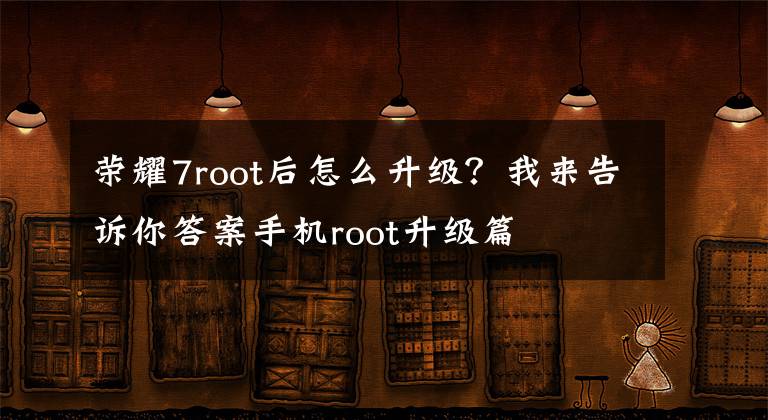 荣耀7root后怎么升级？我来告诉你答案手机root升级篇