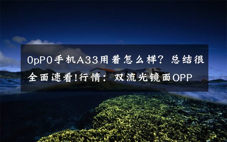 0pP0手机A33用着怎么样?总结很全面速看!行情:双流光镜面OPPO A33全系降价百元 售价:1199元