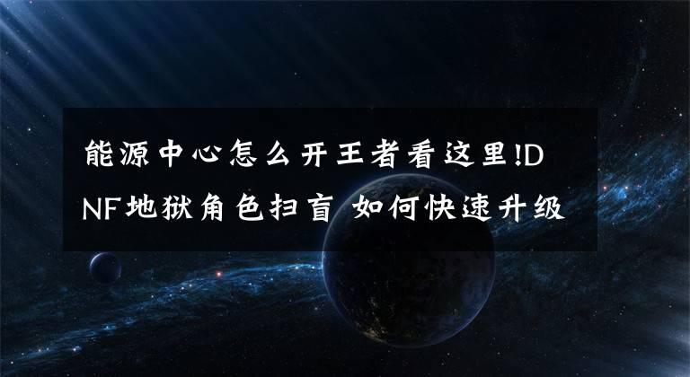 能源中心怎么开王者看这里!DNF地狱角色扫盲 如何快速升级经验分享