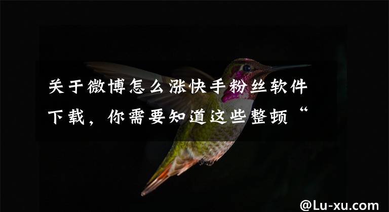 关于微博怎么涨快手粉丝软件下载,你需要知道这些整顿“饭圈”乱象再出大招!抖音、快手、微博等14家平台齐出手,6种行为将被惩戒