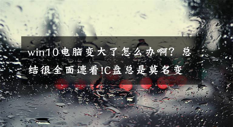 win10电脑变大了怎么办啊?总结很全面速看!C盘总是莫名变大?更改这个文件位置至少腾出几个G!