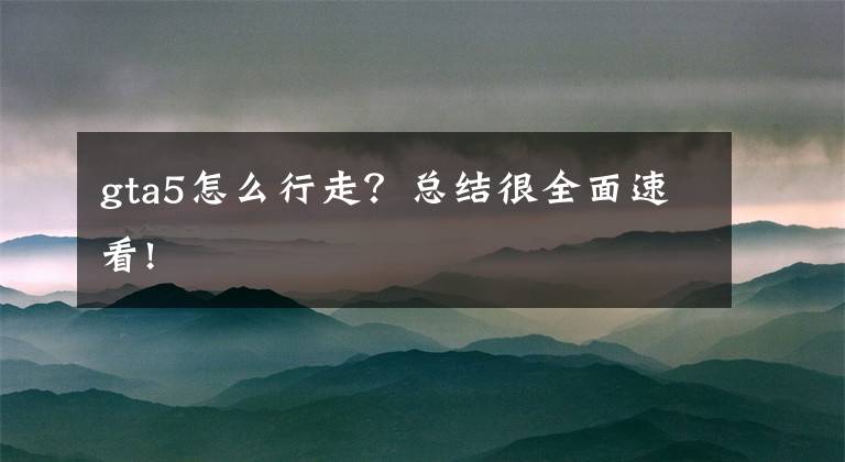gta5怎么行走？总结很全面速看!