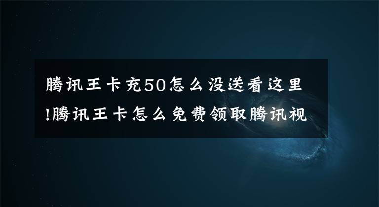 腾讯王卡充50怎么没送看这里!腾讯王卡怎么免费领取腾讯视频VIP会员 活动内容详情