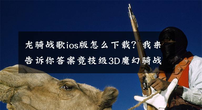 龙骑战歌ios版怎么下载？我来告诉你答案竞技级3D魔幻骑战动作手游-《龙骑战歌》