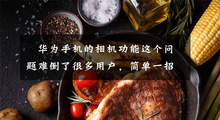 ​华为手机的相机功能这个问题难倒了很多用户，简单一招教你解决