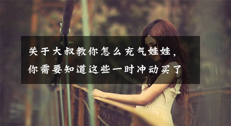 关于大叔教你怎么充气娃娃,你需要知道这些一时冲动买了个充气娃娃,没想到它居然怀孕了5