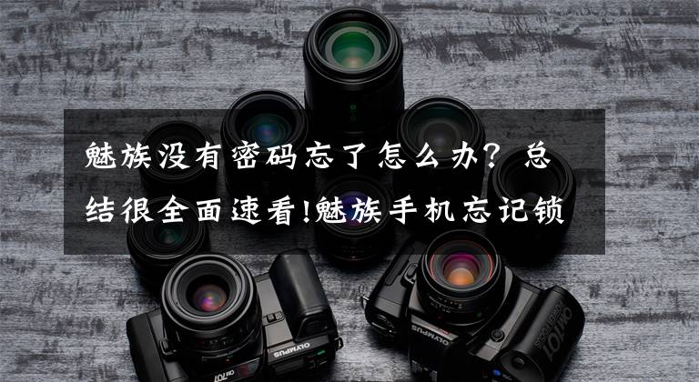 魅族没有密码忘了怎么办?总结很全面速看!魅族手机忘记锁屏密码了怎么办?