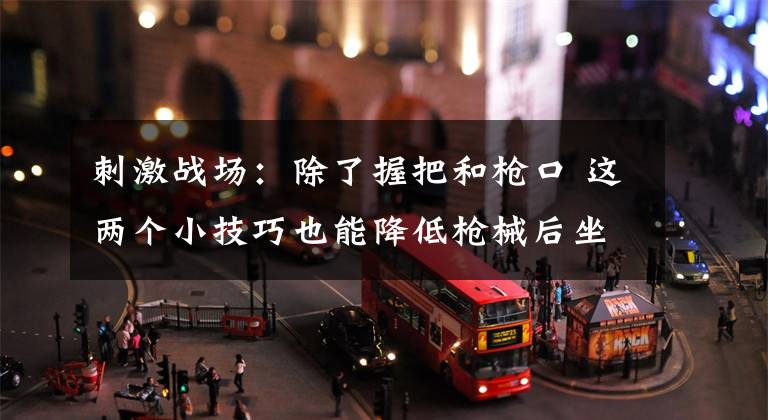 刺激战场：除了握把和枪口 这两个小技巧也能降低枪械后坐力！