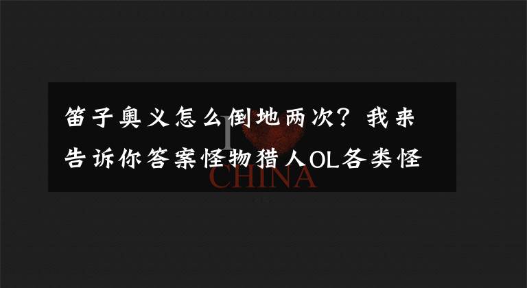 笛子奥义怎么倒地两次？我来告诉你答案怪物猎人OL各类怪物部位肉质 如何破坏弱点