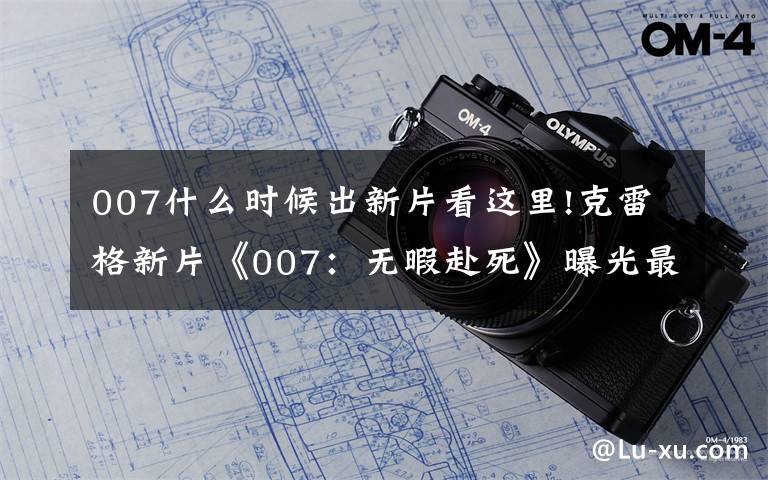 007什么时候出新片看这里!克雷格新片《007：无暇赴死》曝光最新海报 定档11月上映