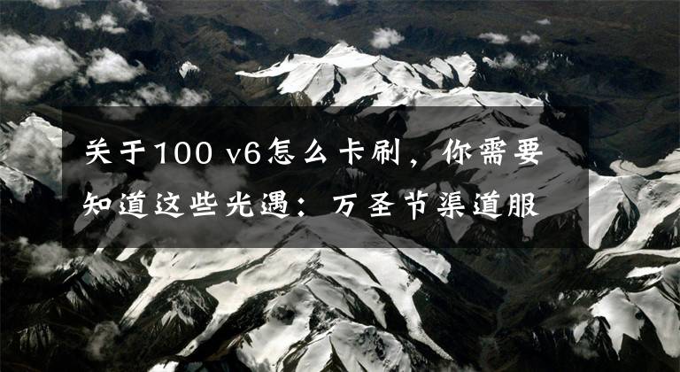 关于100 v6怎么卡刷，你需要知道这些光遇：万圣节渠道服省钱，华为服省105？详细攻略学起来