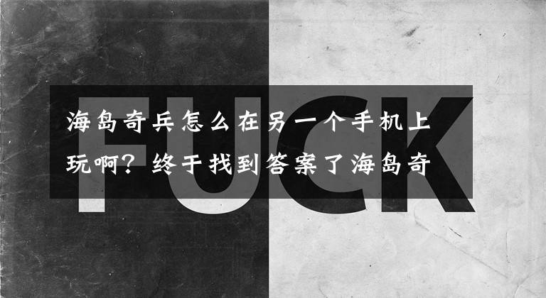 海岛奇兵怎么在另一个手机上玩啊？终于找到答案了海岛奇兵怎么保存游戏进度？iOS&安卓教程