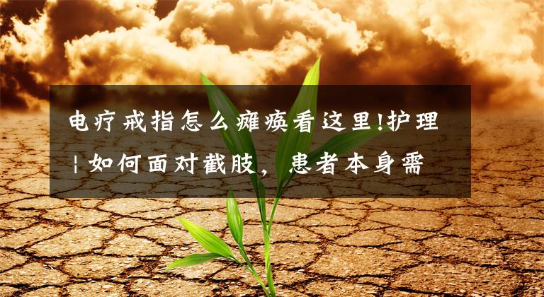 电疗戒指怎么瘫痪看这里!护理 | 如何面对截肢,患者本身需要知道