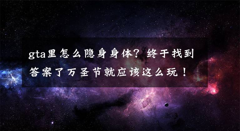gta里怎么隐身身体？终于找到答案了万圣节就应该这么玩！