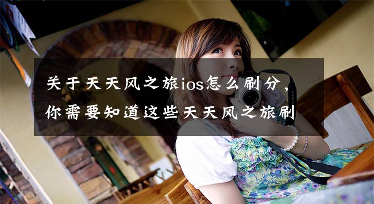 关于天天风之旅ios怎么刷分，你需要知道这些天天风之旅刷分攻略 教你轻轻松松过百万分