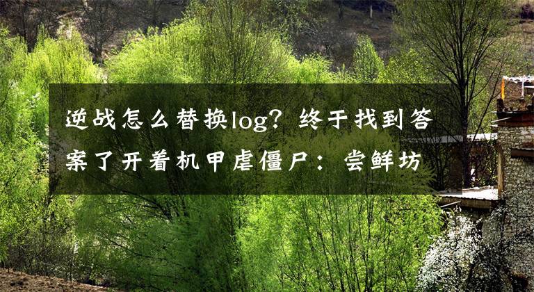 逆战怎么替换log?终于找到答案了开着机甲虐僵尸:尝鲜坊《逆战》新版本试玩