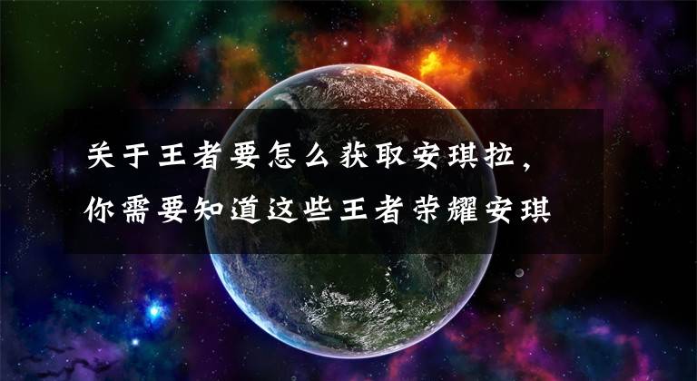 关于王者要怎么获取安琪拉，你需要知道这些王者荣耀安琪拉如懿皮肤怎么购买？没有安琪拉买新皮肤方法