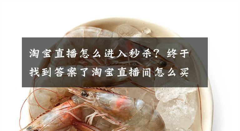 淘宝直播怎么进入秒杀？终于找到答案了淘宝直播间怎么买秒杀的东西