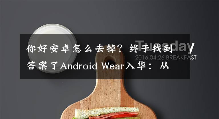 你好安卓怎么去掉？终于找到答案了Android Wear入华：从“OK，Google”到“你好，安卓”