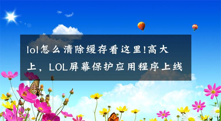 lol怎么清除缓存看这里!高大上，LOL屏幕保护应用程序上线