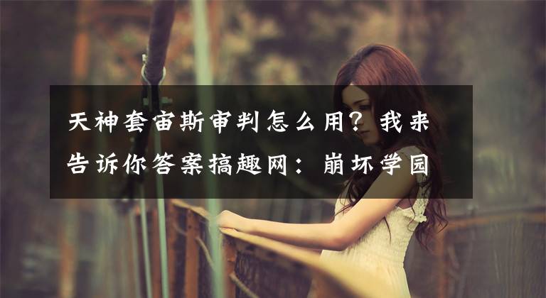 天神套宙斯审判怎么用?我来告诉你答案搞趣网:崩坏学园2宙斯的审判怎么样 宙斯的审判属性