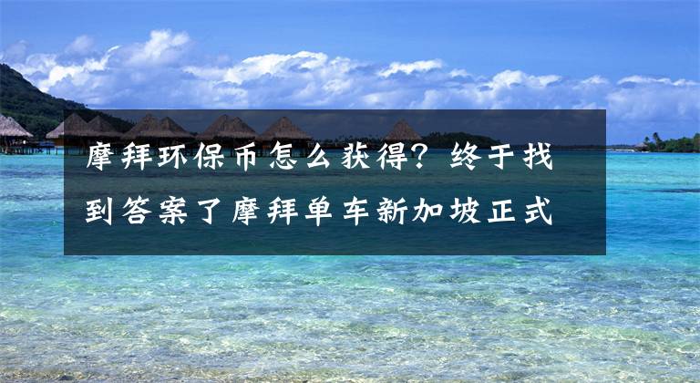 摩拜环保币怎么获得?终于找到答案了摩拜单车新加坡正式运营 开启海外市场扩展