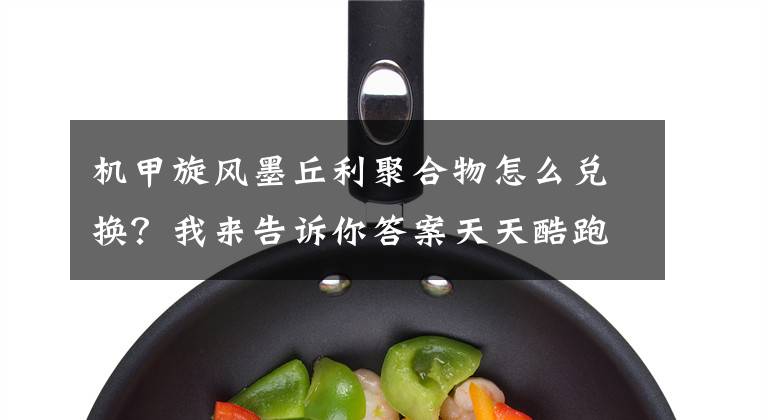 机甲旋风墨丘利聚合物怎么兑换?我来告诉你答案天天酷跑旋风机甲 滑翔流最爱