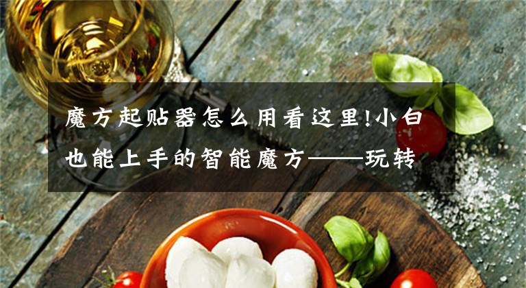 魔方起贴器怎么用看这里!小白也能上手的智能魔方——玩转指尖灵动，这波操作简直开挂了