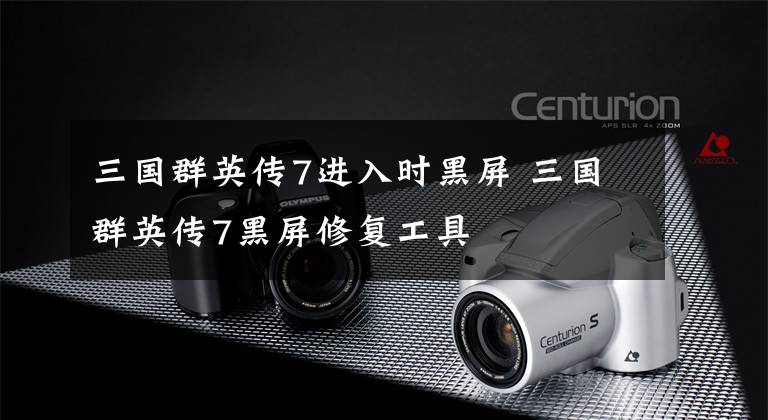 三国群英传7进入时黑屏 三国群英传7黑屏修复工具