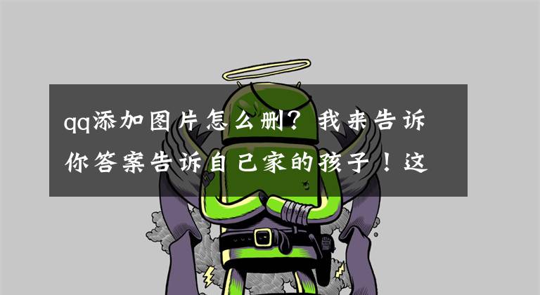 qq添加图片怎么删？我来告诉你答案告诉自己家的孩子！这些是骗钱的