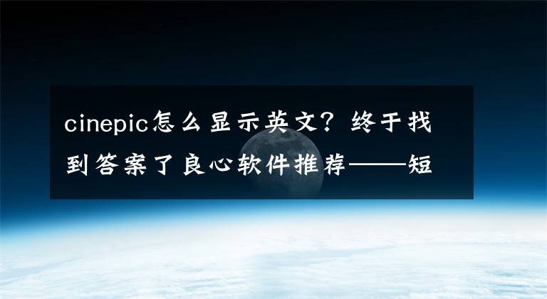 cinepic怎么显示英文?终于找到答案了良心软件推荐——短视频制作(进来看效果)
