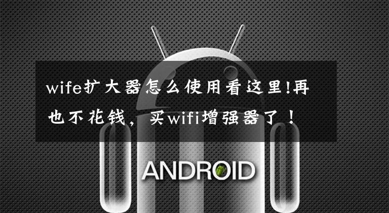 wife扩大器怎么使用看这里!再也不花钱,买wifi增强器了!用换下来的旧手机设置wifi增强器